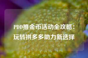 PDD推金币活动全攻略：玩转拼多多助力新选择  第1张