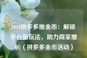 2024拼多多推金币：解锁平台新玩法，助力商家增长（拼多多金币活动）  第1张