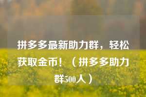 拼多多最新助力群，轻松获取金币！（拼多多助力群500人）  第1张