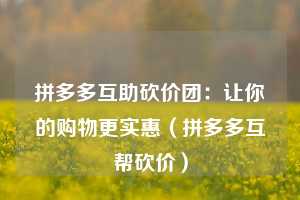 拼多多互助砍价团：让你的购物更实惠（拼多多互帮砍价）  第1张