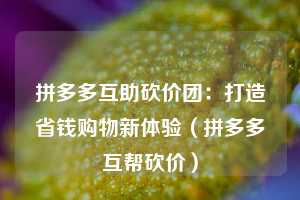 拼多多互助砍价团：打造省钱购物新体验（拼多多互帮砍价）  第1张