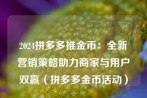 2024拼多多推金币：全新营销策略助力商家与用户双赢（拼多多金币活动）  第1张