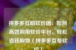 拼多多互助砍价团：如何高效利用砍价平台，轻松省钱购物（拼多多互帮砍价）  第1张