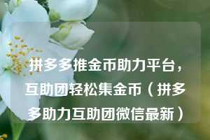 拼多多推金币助力平台，互助团轻松集金币（拼多多助力互助团微信最新）  第1张