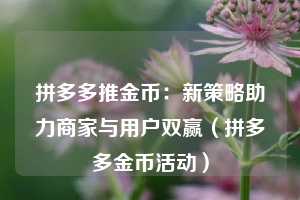 拼多多推金币：新策略助力商家与用户双赢（拼多多金币活动）  第1张