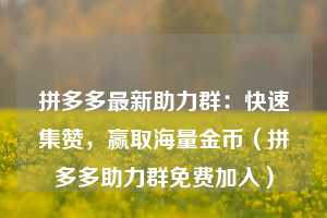 拼多多最新助力群：快速集赞，赢取海量金币（拼多多助力群免费加入）  第1张