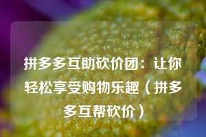 拼多多互助砍价团：让你轻松享受购物乐趣（拼多多互帮砍价）  第1张