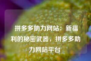  拼多多助力网站：新福利的秘密武器，拼多多助力网站平台 第1张