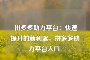  拼多多助力平台：快速提升的新利器，拼多多助力平台入口 第1张