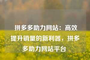  拼多多助力网站：高效提升销量的新利器，拼多多助力网站平台 第1张