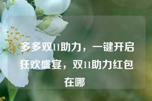  多多双11助力，一键开启狂欢盛宴，双11助力红包在哪 第1张